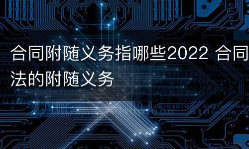 合同附随义务指哪些2022 合同法的附随义务