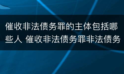 催收非法债务罪的主体包括哪些人 催收非法债务罪非法债务的认定