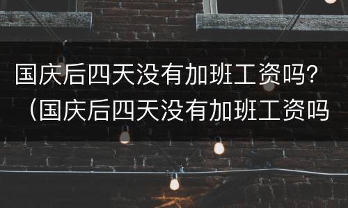 国庆后四天没有加班工资吗？（国庆后四天没有加班工资吗）