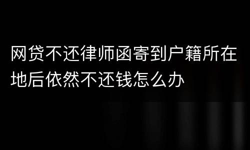 网贷不还律师函寄到户籍所在地后依然不还钱怎么办