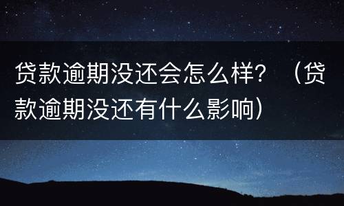 贷款逾期没还会怎么样？（贷款逾期没还有什么影响）