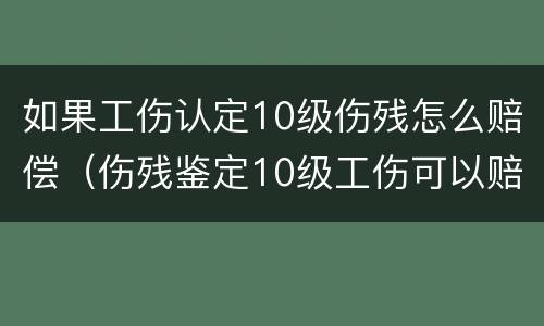 如果工伤认定10级伤残怎么赔偿（伤残鉴定10级工伤可以赔偿多少）