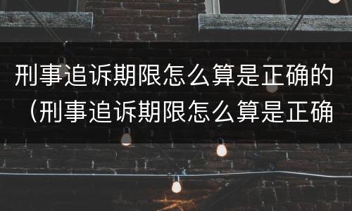 刑事追诉期限怎么算是正确的（刑事追诉期限怎么算是正确的呢）