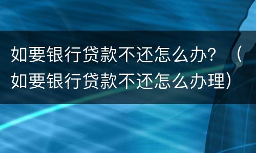 如要银行贷款不还怎么办？（如要银行贷款不还怎么办理）