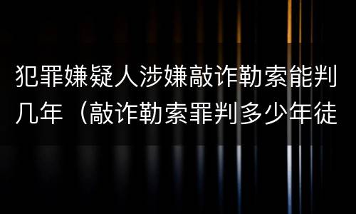 犯罪嫌疑人涉嫌敲诈勒索能判几年（敲诈勒索罪判多少年徒刑）