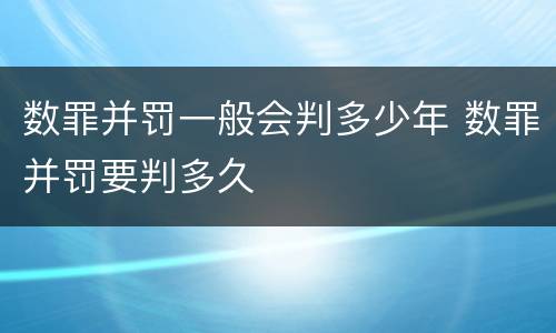 数罪并罚一般会判多少年 数罪并罚要判多久
