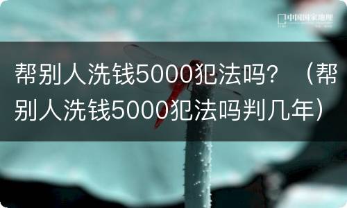 帮别人洗钱5000犯法吗？（帮别人洗钱5000犯法吗判几年）