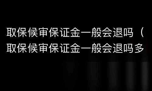 取保候审保证金一般会退吗（取保候审保证金一般会退吗多久）