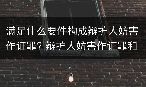 满足什么要件构成辩护人妨害作证罪? 辩护人妨害作证罪和妨害作证罪
