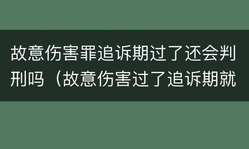 故意伤害罪追诉期过了还会判刑吗（故意伤害过了追诉期就是无罪吗）