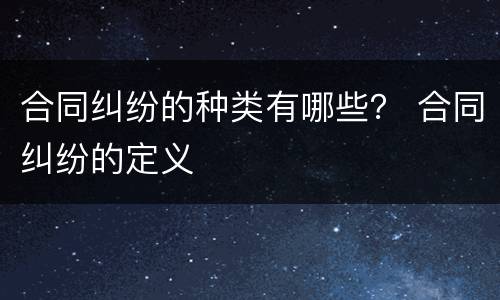 合同纠纷的种类有哪些？ 合同纠纷的定义