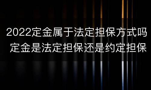 2022定金属于法定担保方式吗 定金是法定担保还是约定担保