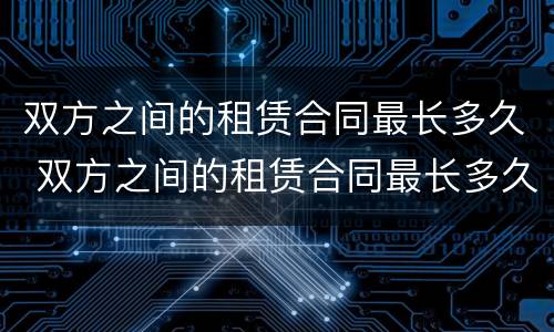 双方之间的租赁合同最长多久 双方之间的租赁合同最长多久生效