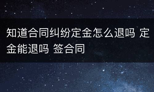 知道合同纠纷定金怎么退吗 定金能退吗 签合同