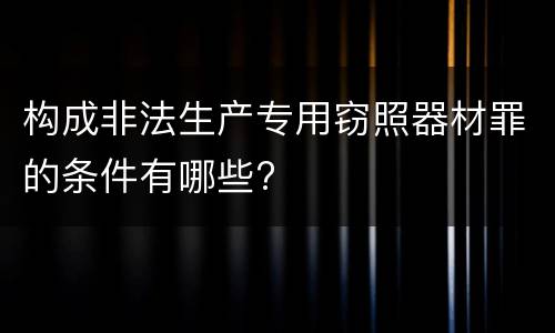 构成非法生产专用窃照器材罪的条件有哪些?