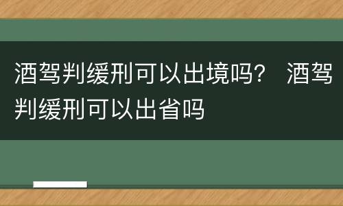 酒驾判缓刑可以出境吗？ 酒驾判缓刑可以出省吗
