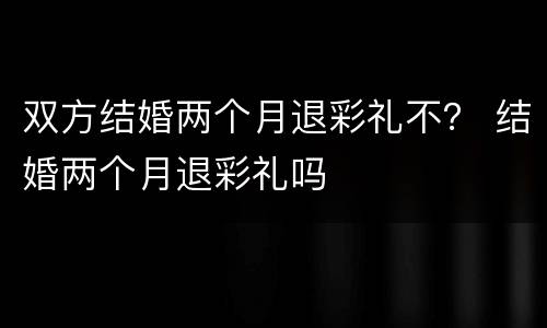 双方结婚两个月退彩礼不？ 结婚两个月退彩礼吗