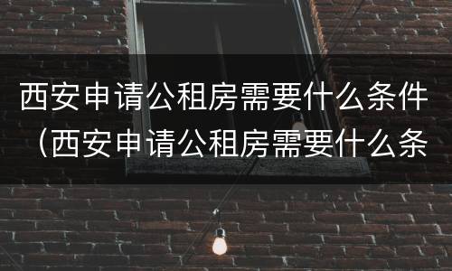 西安申请公租房需要什么条件（西安申请公租房需要什么条件和资料2022）