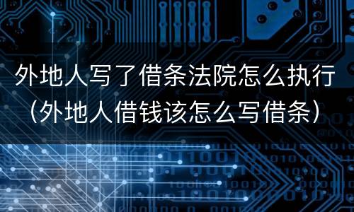 外地人写了借条法院怎么执行（外地人借钱该怎么写借条）