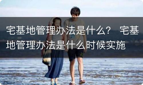 宅基地管理办法是什么？ 宅基地管理办法是什么时候实施