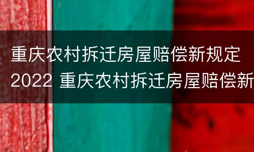 重庆农村拆迁房屋赔偿新规定2022 重庆农村拆迁房屋赔偿新规定2022标准
