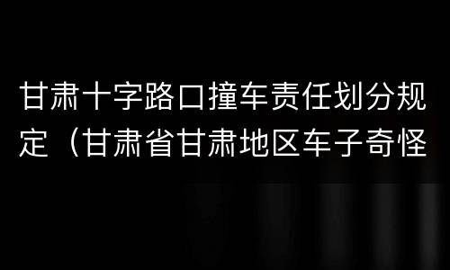 甘肃十字路口撞车责任划分规定（甘肃省甘肃地区车子奇怪撞车）