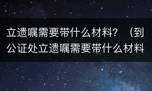 立遗嘱需要带什么材料？（到公证处立遗嘱需要带什么材料）