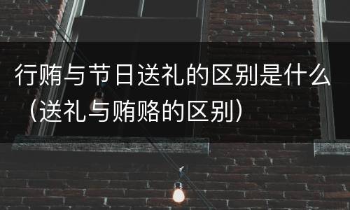 行贿与节日送礼的区别是什么（送礼与贿赂的区别）