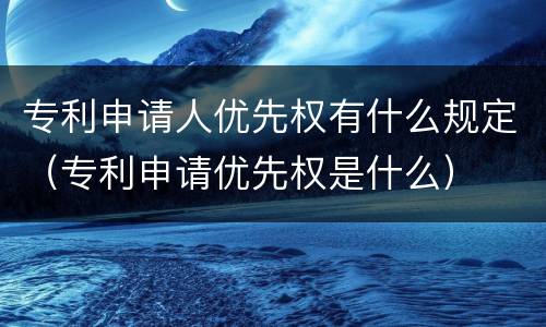 专利申请人优先权有什么规定（专利申请优先权是什么）