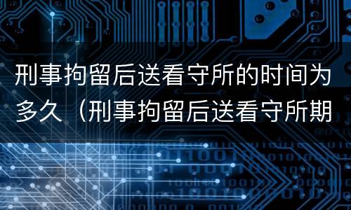 刑事拘留后送看守所的时间为多久（刑事拘留后送看守所期限）
