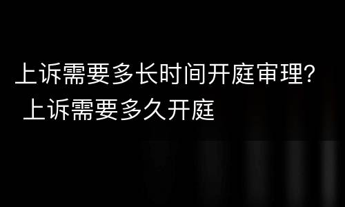 上诉需要多长时间开庭审理？ 上诉需要多久开庭