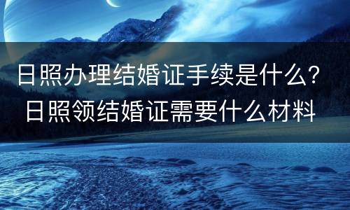 日照办理结婚证手续是什么？ 日照领结婚证需要什么材料