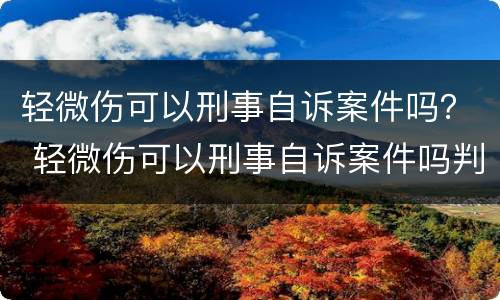 轻微伤可以刑事自诉案件吗？ 轻微伤可以刑事自诉案件吗判几年