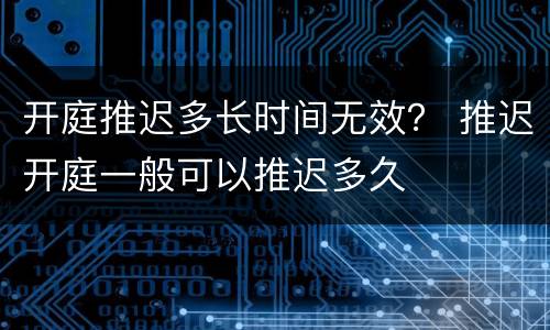 开庭推迟多长时间无效？ 推迟开庭一般可以推迟多久