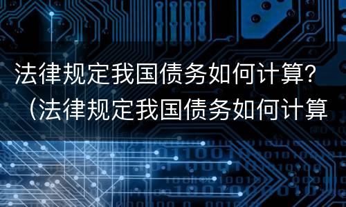 法律规定我国债务如何计算？（法律规定我国债务如何计算）