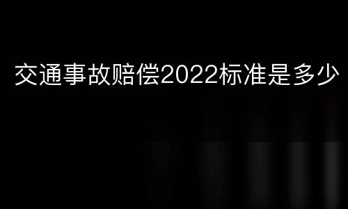 交通事故赔偿2022标准是多少