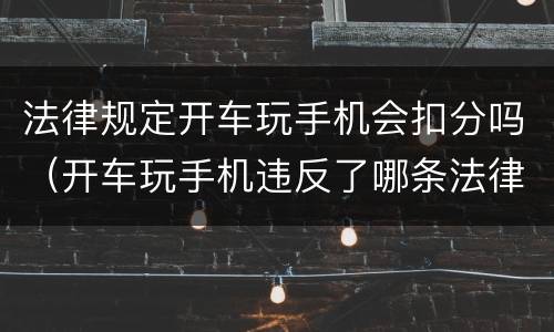 法律规定开车玩手机会扣分吗（开车玩手机违反了哪条法律）
