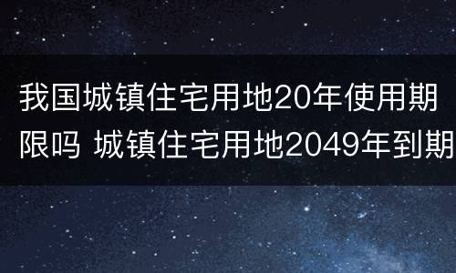 我国城镇住宅用地20年使用期限吗 城镇住宅用地2049年到期