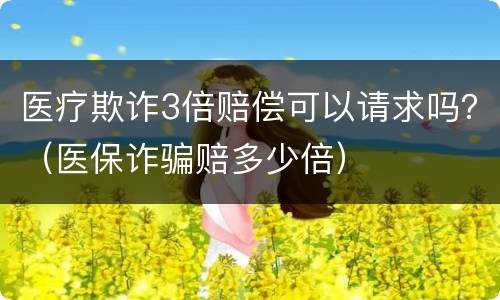 医疗欺诈3倍赔偿可以请求吗？（医保诈骗赔多少倍）