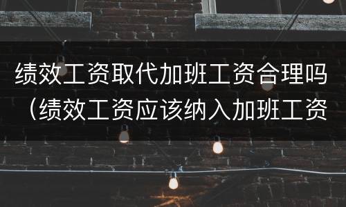 绩效工资取代加班工资合理吗（绩效工资应该纳入加班工资基数吗）