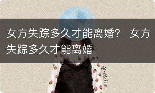 女方失踪多久才能离婚？ 女方失踪多久才能离婚