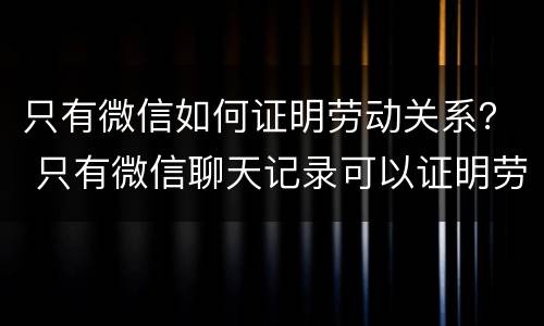 只有微信如何证明劳动关系？ 只有微信聊天记录可以证明劳动关系吗