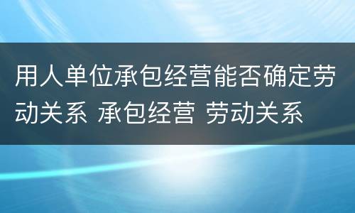 用人单位承包经营能否确定劳动关系 承包经营 劳动关系