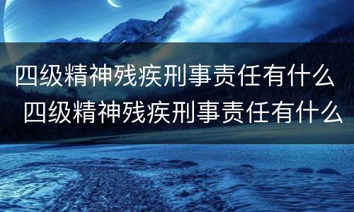 四级精神残疾刑事责任有什么 四级精神残疾刑事责任有什么区别