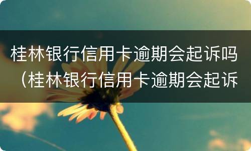 桂林银行信用卡逾期会起诉吗（桂林银行信用卡逾期会起诉吗）