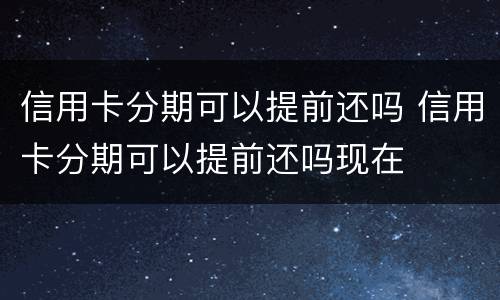 信用卡分期可以提前还吗 信用卡分期可以提前还吗现在