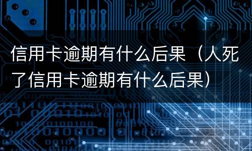 信用卡逾期有什么后果（人死了信用卡逾期有什么后果）