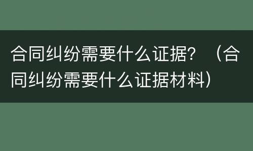 合同纠纷需要什么证据？（合同纠纷需要什么证据材料）