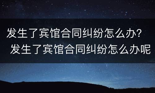 发生了宾馆合同纠纷怎么办？ 发生了宾馆合同纠纷怎么办呢