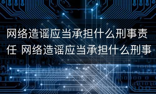 网络造谣应当承担什么刑事责任 网络造谣应当承担什么刑事责任和法律